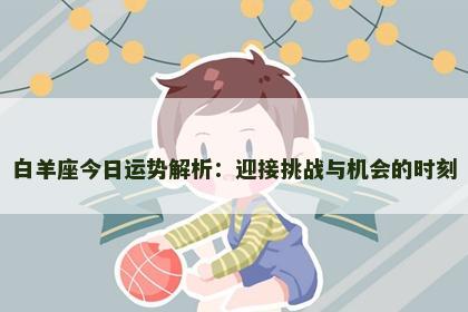 白羊座今日运势解析：迎接挑战与机会的时刻