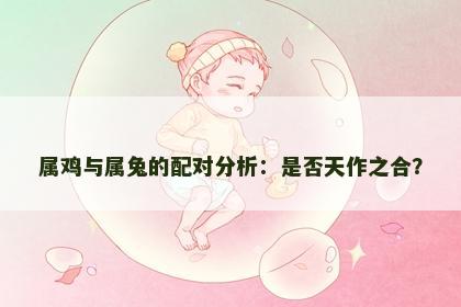 属鸡与属兔的配对分析：是否天作之合？