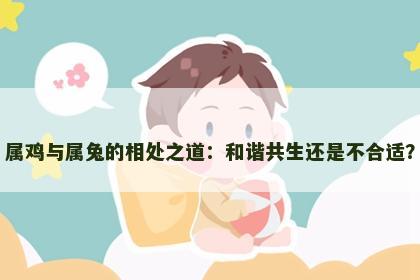 属鸡与属兔的相处之道：和谐共生还是不合适？