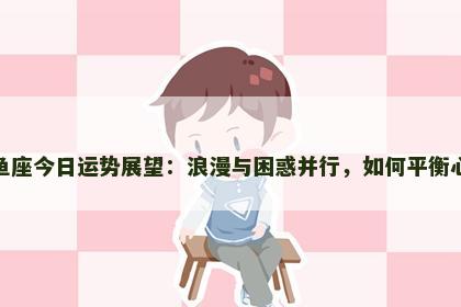 双鱼座今日运势展望：浪漫与困惑并行，如何平衡心态