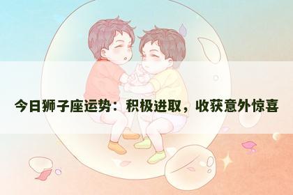 今日狮子座运势：积极进取，收获意外惊喜