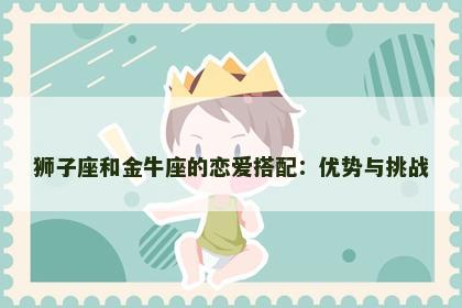 狮子座和金牛座的恋爱搭配：优势与挑战