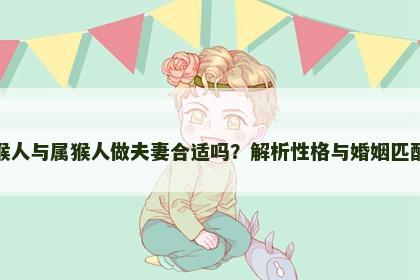 属猴人与属猴人做夫妻合适吗？解析性格与婚姻匹配度