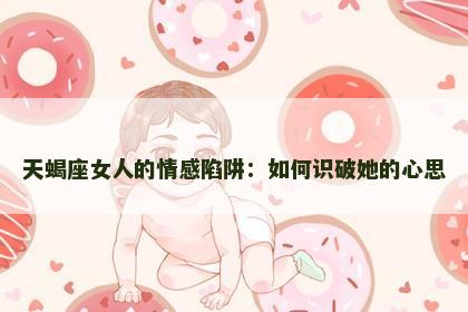 天蝎座女人的情感陷阱：如何识破她的心思