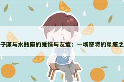 狮子座与水瓶座的爱情与友谊：一场奇特的星座之旅