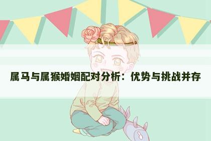 属马与属猴婚姻配对分析：优势与挑战并存
