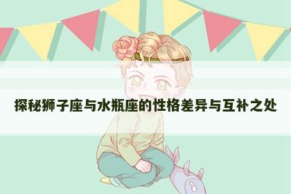 探秘狮子座与水瓶座的性格差异与互补之处