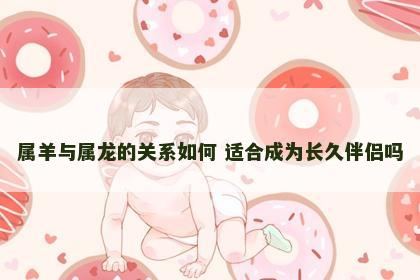 属羊与属龙的关系如何 适合成为长久伴侣吗