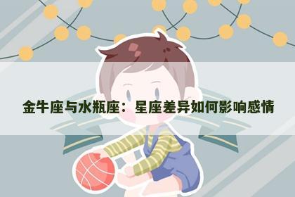 金牛座与水瓶座：星座差异如何影响感情