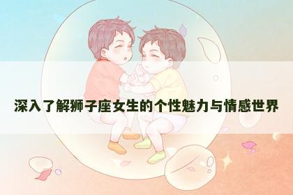 深入了解狮子座女生的个性魅力与情感世界