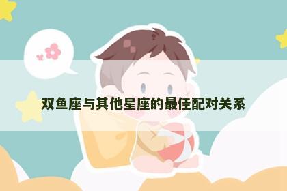 双鱼座与其他星座的最佳配对关系
