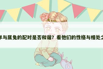属羊与属兔的配对是否和谐？看他们的性格与相处之道