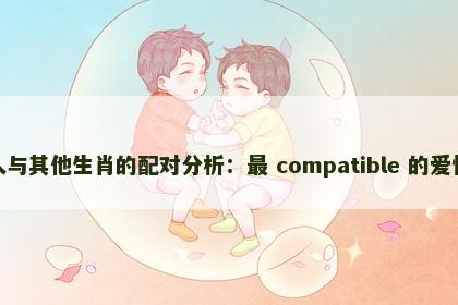 属龙人与其他生肖的配对分析：最 compatible 的爱情组合