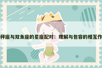天秤座与双鱼座的星座配对：理解与包容的相互作用