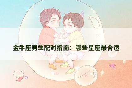 金牛座男生配对指南：哪些星座最合适