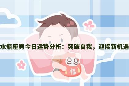 水瓶座男今日运势分析：突破自我，迎接新机遇