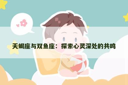 天蝎座与双鱼座：探索心灵深处的共鸣