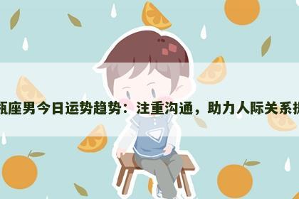 水瓶座男今日运势趋势：注重沟通，助力人际关系提升