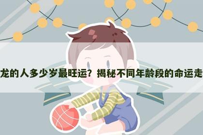 属龙的人多少岁最旺运？揭秘不同年龄段的命运走势