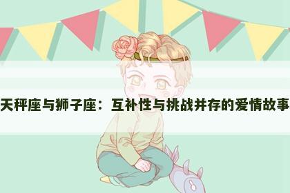 天秤座与狮子座：互补性与挑战并存的爱情故事