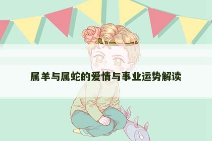 属羊与属蛇的爱情与事业运势解读