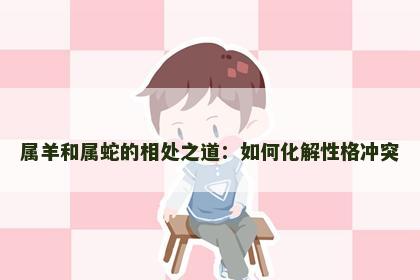 属羊和属蛇的相处之道：如何化解性格冲突