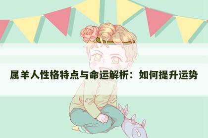 属羊人性格特点与命运解析：如何提升运势