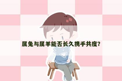 属兔与属羊能否长久携手共度？