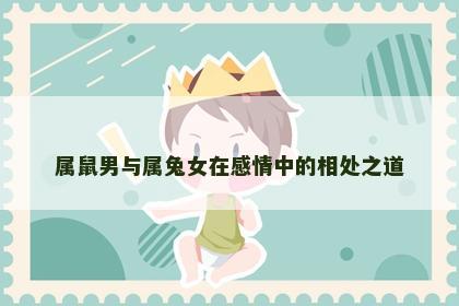 属鼠男与属兔女在感情中的相处之道