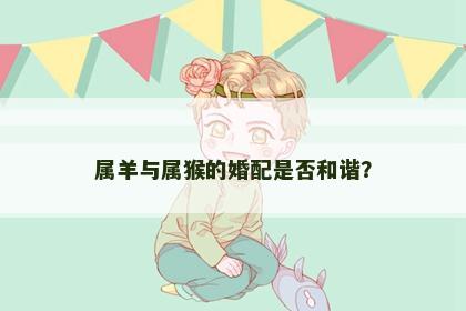 属羊与属猴的婚配是否和谐？