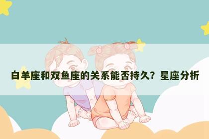 白羊座和双鱼座的关系能否持久？星座分析