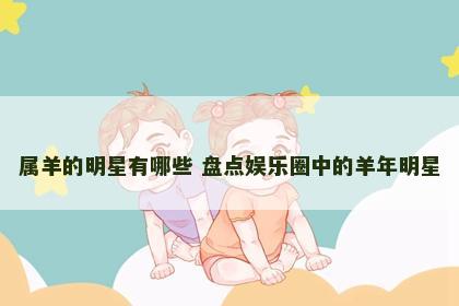 属羊的明星有哪些 盘点娱乐圈中的羊年明星