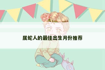 属蛇人的最佳出生月份推荐