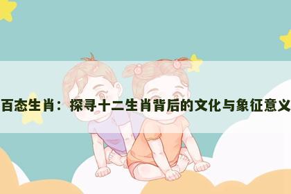 百态生肖：探寻十二生肖背后的文化与象征意义