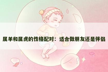属羊和属虎的性格配对：适合做朋友还是伴侣