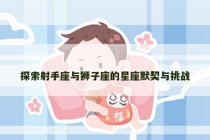 探索射手座与狮子座的星座默契与挑战