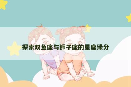 探索双鱼座与狮子座的星座缘分