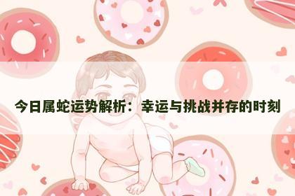 今日属蛇运势解析：幸运与挑战并存的时刻