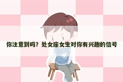 你注意到吗？处女座女生对你有兴趣的信号