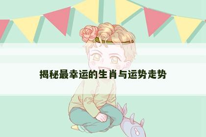 揭秘最幸运的生肖与运势走势