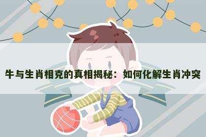 牛与生肖相克的真相揭秘：如何化解生肖冲突