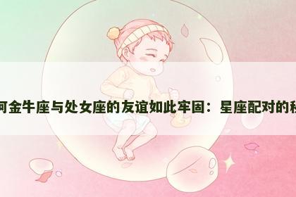 为何金牛座与处女座的友谊如此牢固：星座配对的秘诀