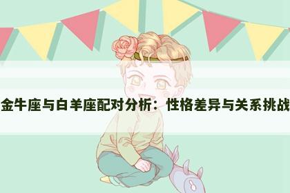 金牛座与白羊座配对分析：性格差异与关系挑战