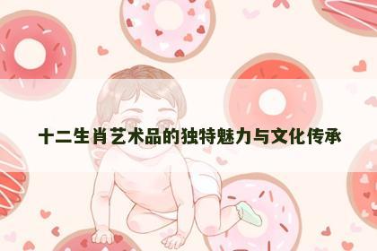 十二生肖艺术品的独特魅力与文化传承
