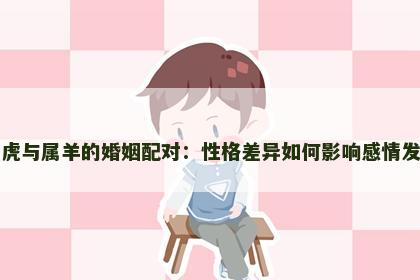 属虎与属羊的婚姻配对：性格差异如何影响感情发展