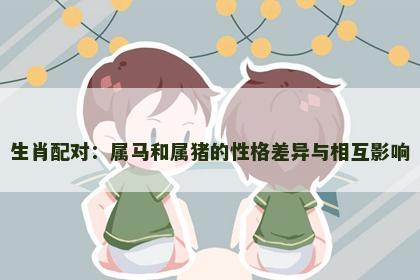 生肖配对：属马和属猪的性格差异与相互影响