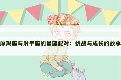 摩羯座与射手座的星座配对：挑战与成长的故事