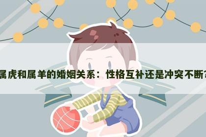 属虎和属羊的婚姻关系：性格互补还是冲突不断？