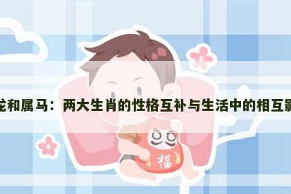 属龙和属马：两大生肖的性格互补与生活中的相互影响