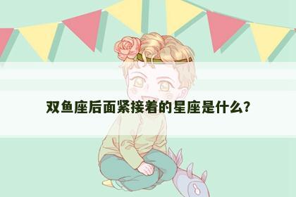 双鱼座后面紧接着的星座是什么？